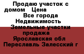 Продаю участок с домом › Цена ­ 1 650 000 - Все города Недвижимость » Земельные участки продажа   . Ярославская обл.,Переславль-Залесский г.
